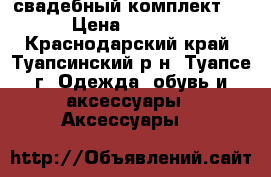 свадебный комплект.  › Цена ­ 3 500 - Краснодарский край, Туапсинский р-н, Туапсе г. Одежда, обувь и аксессуары » Аксессуары   